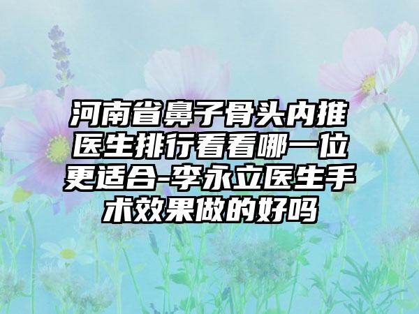 河南省鼻子骨头内推医生排行看看哪一位更适合-李永立医生手术效果做的好吗