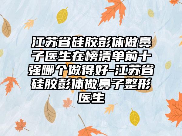 江苏省硅胶彭体做鼻子医生在榜清单前十强哪个做得好-江苏省硅胶彭体做鼻子整形医生