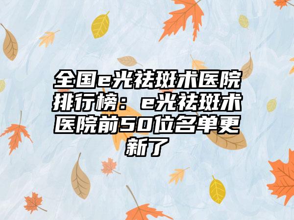 全国e光祛斑术医院排行榜：e光祛斑术医院前50位名单更新了