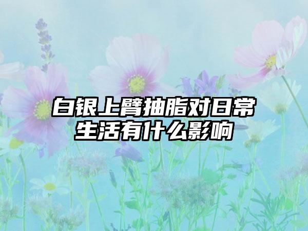 白银上臂抽脂对日常生活有什么影响