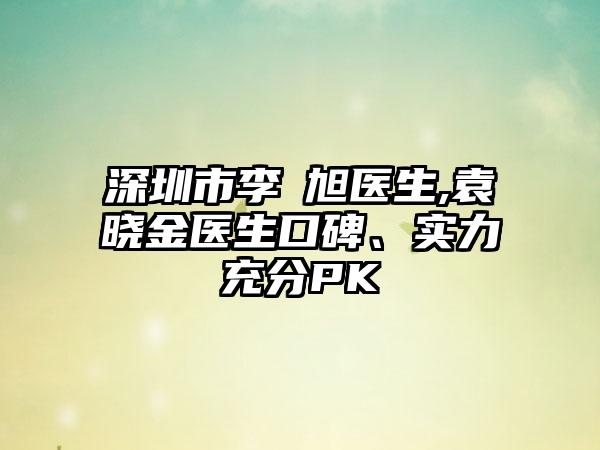 深圳市李埈旭医生,袁晓金医生口碑、实力充分PK