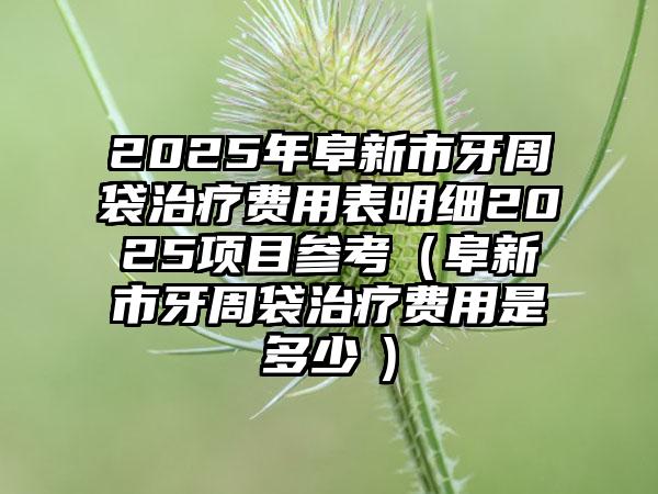 2025年阜新市牙周袋治疗费用表明细2025项目参考（阜新市牙周袋治疗费用是多少　）