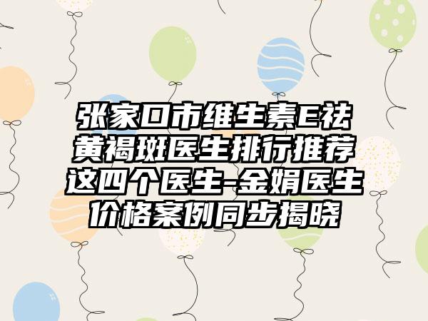 张家口市维生素E祛黄褐斑医生排行推荐这四个医生-金娟医生价格案例同步揭晓