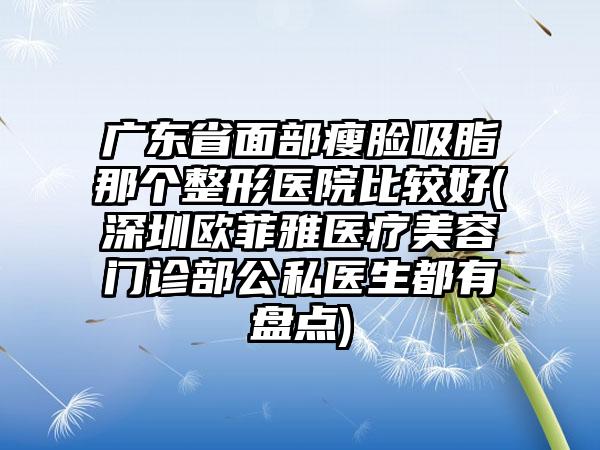 广东省面部瘦脸吸脂那个整形医院比较好(深圳欧菲雅医疗美容门诊部公私医生都有盘点)