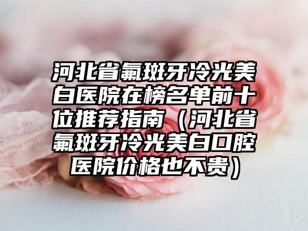 河北省氟斑牙冷光美白医院在榜名单前十位推荐指南（河北省氟斑牙冷光美白口腔医院价格也不贵）