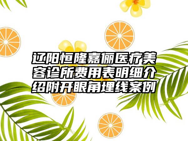 辽阳恒隆嘉俪医疗美容诊所费用表明细介绍附开眼角埋线案例