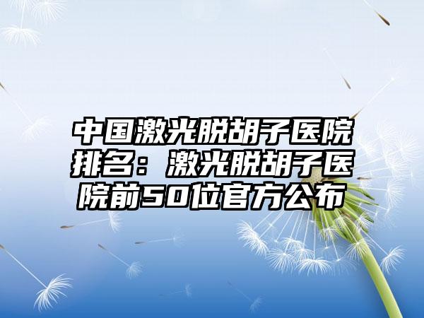 中国激光脱胡子医院排名：激光脱胡子医院前50位官方公布