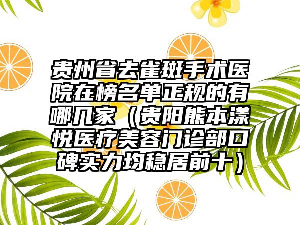 贵州省去雀斑手术医院在榜名单正规的有哪几家（贵阳熊本漾悦医疗美容门诊部口碑实力均稳居前十）