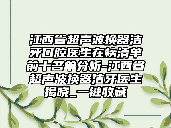 江西省超声波换器洁牙口腔医生在榜清单前十名单分析-江西省超声波换器洁牙医生揭晓_一键收藏