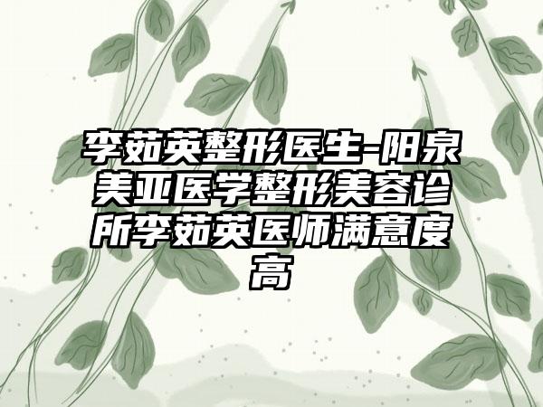 李茹英整形医生-阳泉美亚医学整形美容诊所李茹英医师满意度高