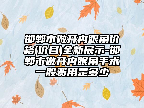 邯郸市做开内眼角价格(价目)全新展示-邯郸市做开内眼角手术一般费用是多少