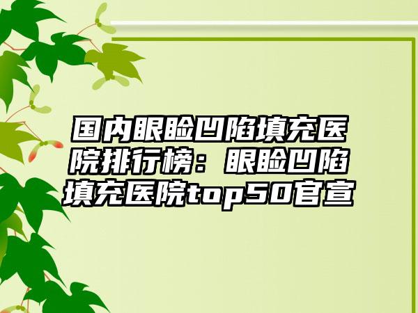 国内眼睑凹陷填充医院排行榜：眼睑凹陷填充医院top50官宣