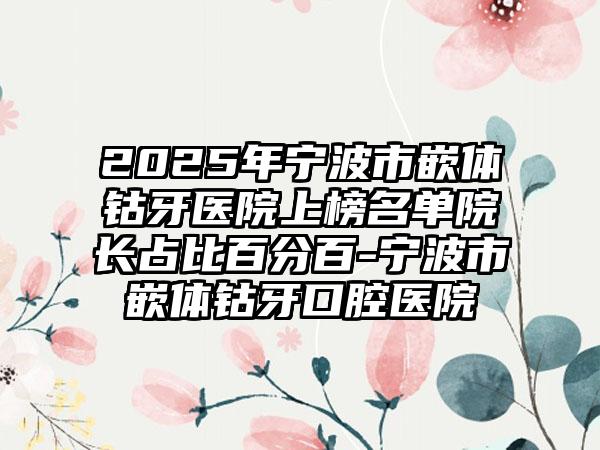 2025年宁波市嵌体钴牙医院上榜名单院长占比百分百-宁波市嵌体钴牙口腔医院