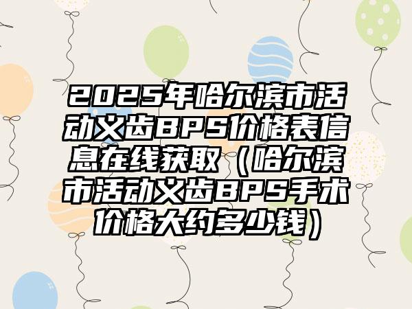 2025年哈尔滨市活动义齿BPS价格表信息在线获取（哈尔滨市活动义齿BPS手术价格大约多少钱）