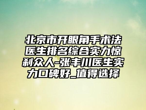 北京市开眼角手术法医生排名综合实力惊刹众人-张丰川医生实力口碑好_值得选择