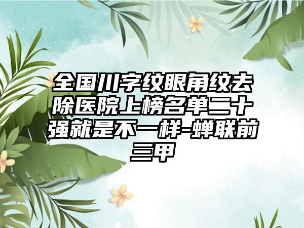 全国川字纹眼角纹去除医院上榜名单二十强就是不一样-蝉联前三甲