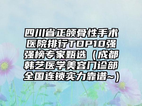 四川省正颌骨性手术医院排行TOP10强强榜专家甄选（成都韩艺医学美容门诊部全国连锁实力靠谱~）