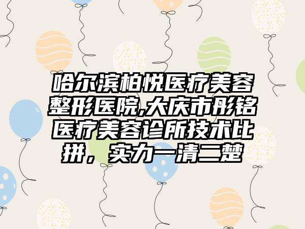 哈尔滨柏悦医疗美容整形医院,大庆市彤铭医疗美容诊所技术比拼，实力一清二楚