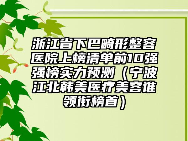 浙江省下巴畸形整容医院上榜清单前10强强榜实力预测（宁波江北韩美医疗美容谁领衔榜首）