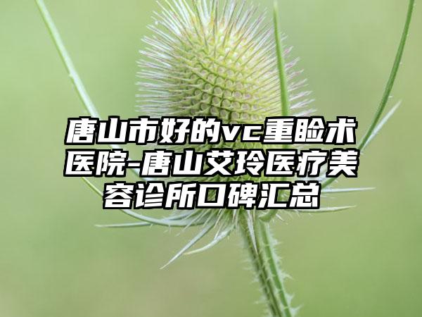 唐山市好的vc重睑术医院-唐山艾玲医疗美容诊所口碑汇总