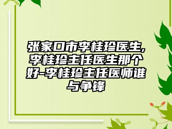 张家口市李桂珍医生,李桂珍主任医生那个好-李桂珍主任医师谁与争锋