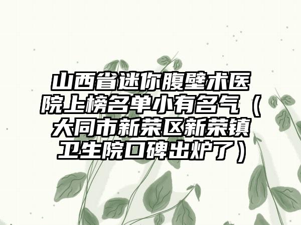 山西省迷你腹壁术医院上榜名单小有名气（大同市新荣区新荣镇卫生院口碑出炉了）