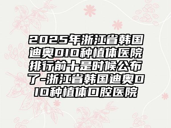 2025年浙江省韩国迪奥DIO种植体医院排行前十是时候公布了-浙江省韩国迪奥DIO种植体口腔医院