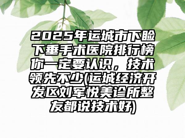 2025年运城市下睑下垂手术医院排行榜你一定要认识，技术领先不少(运城经济开发区刘军悦美诊所整友都说技术好)