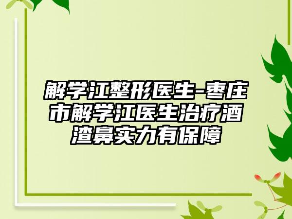 解学江整形医生-枣庄市解学江医生治疗酒渣鼻实力有保障