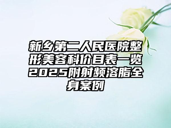 新乡第二人民医院整形美容科价目表一览2025附射频溶脂全身案例