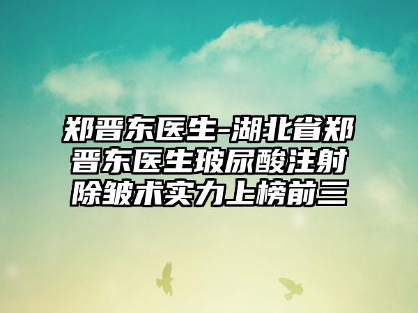 郑晋东医生-湖北省郑晋东医生玻尿酸注射除皱术实力上榜前三