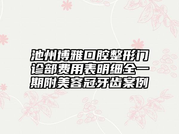 池州博雅口腔整形门诊部费用表明细全一期附美容冠牙齿案例