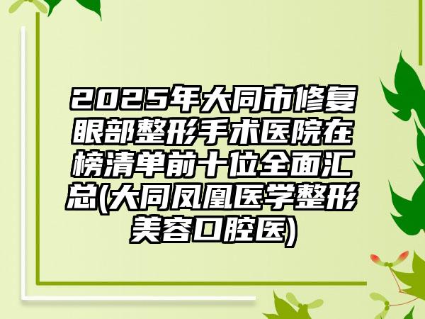 2025年大同市修复眼部整形手术医院在榜清单前十位全面汇总(大同凤凰医学整形美容口腔医)