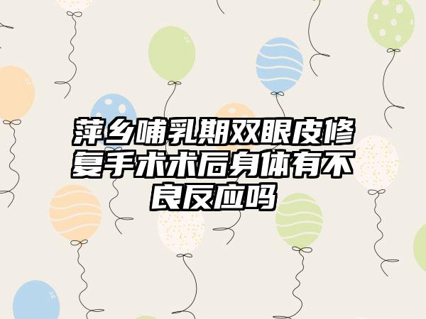 萍乡哺乳期双眼皮修复手术术后身体有不良反应吗