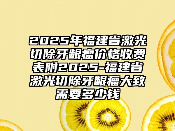 2025年福建省激光切除牙龈瘤价格收费表附2025-福建省激光切除牙龈瘤大致需要多少钱