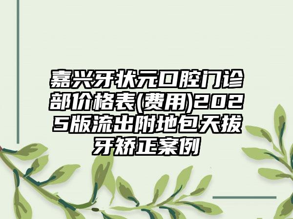 嘉兴牙状元口腔门诊部价格表(费用)2025版流出附地包天拔牙矫正案例