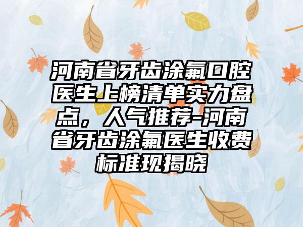 河南省牙齿涂氟口腔医生上榜清单实力盘点，人气推荐-河南省牙齿涂氟医生收费标准现揭晓