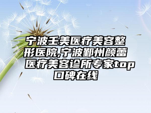 宁波壬美医疗美容整形医院,宁波鄞州颜蕾医疗美容诊所专家top口碑在线