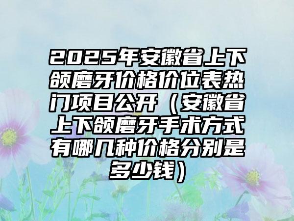 2025年安徽省上下颌磨牙价格价位表热门项目公开（安徽省上下颌磨牙手术方式有哪几种价格分别是多少钱）