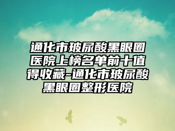 通化市玻尿酸黑眼圈医院上榜名单前十值得收藏-通化市玻尿酸黑眼圈整形医院