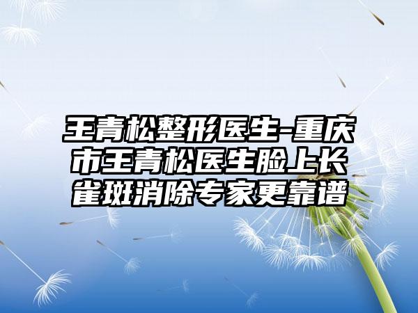 王青松整形医生-重庆市王青松医生脸上长雀斑消除专家更靠谱