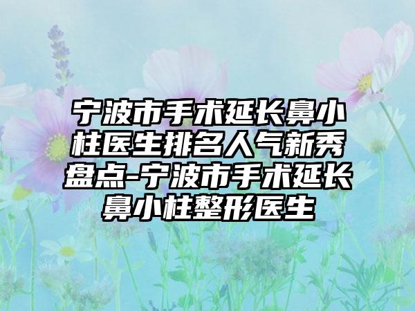 宁波市手术延长鼻小柱医生排名人气新秀盘点-宁波市手术延长鼻小柱整形医生