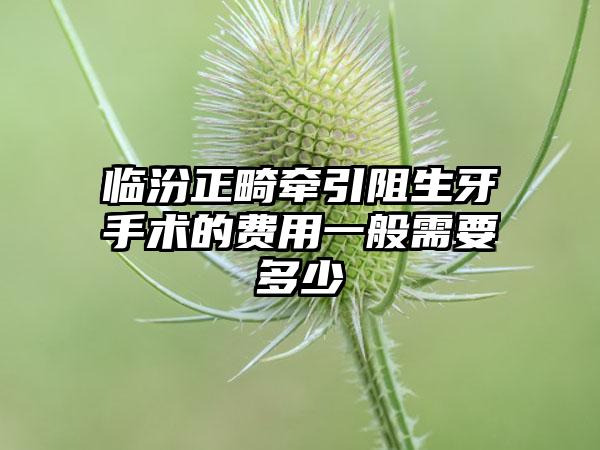 临汾正畸牵引阻生牙手术的费用一般需要多少