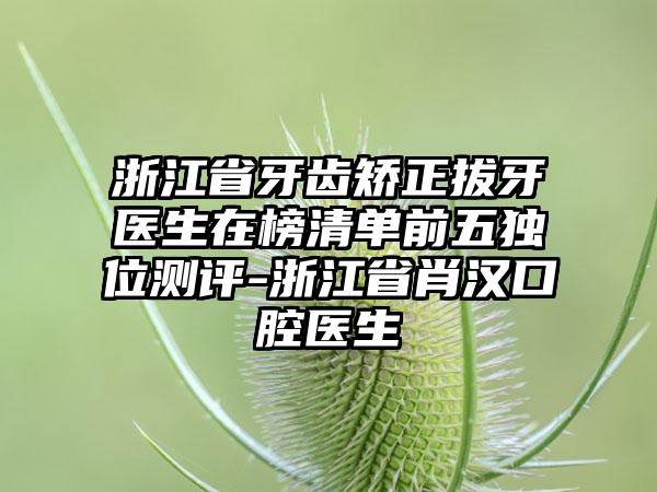 浙江省牙齿矫正拔牙医生在榜清单前五独位测评-浙江省肖汉口腔医生