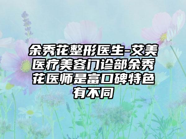 余秀花整形医生-艾美医疗美容门诊部余秀花医师是富口碑特色有不同