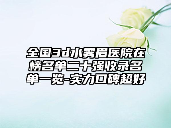 全国3d水雾眉医院在榜名单二十强收录名单一览-实力口碑超好