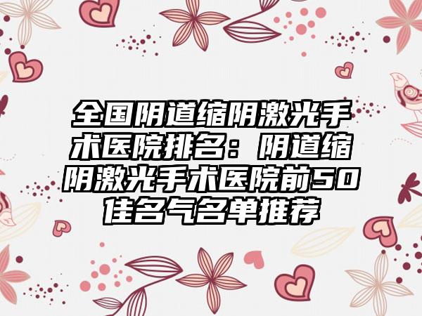 全国阴道缩阴激光手术医院排名：阴道缩阴激光手术医院前50佳名气名单推荐