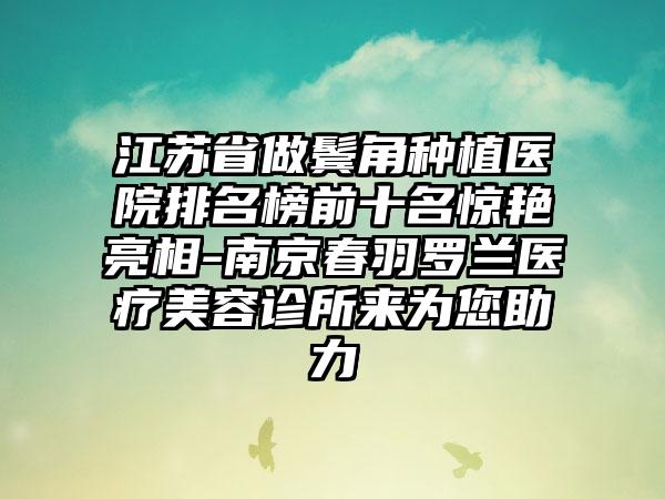 江苏省做鬓角种植医院排名榜前十名惊艳亮相-南京春羽罗兰医疗美容诊所来为您助力