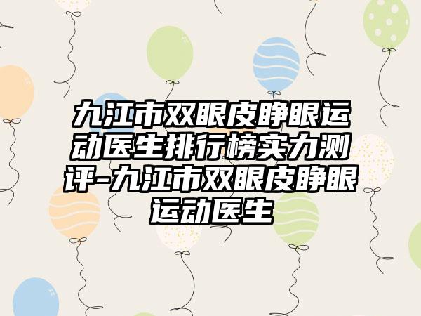 九江市双眼皮睁眼运动医生排行榜实力测评-九江市双眼皮睁眼运动医生