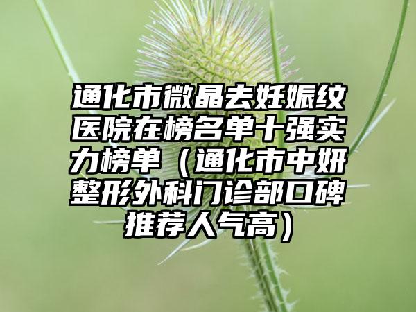 通化市微晶去妊娠纹医院在榜名单十强实力榜单（通化市中妍整形外科门诊部口碑推荐人气高）